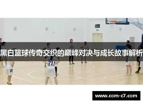 黑白篮球传奇交织的巅峰对决与成长故事解析