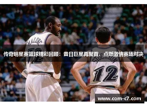 传奇明星赛篮球精彩回顾：昔日巨星再聚首，点燃激情赛场对决